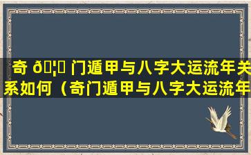 奇 🦊 门遁甲与八字大运流年关系如何（奇门遁甲与八字大运流年关系如何解释）